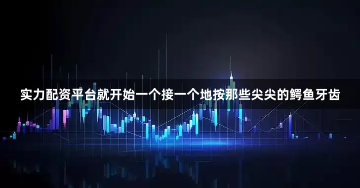 实力配资平台就开始一个接一个地按那些尖尖的鳄鱼牙齿