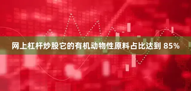 网上杠杆炒股它的有机动物性原料占比达到 85%