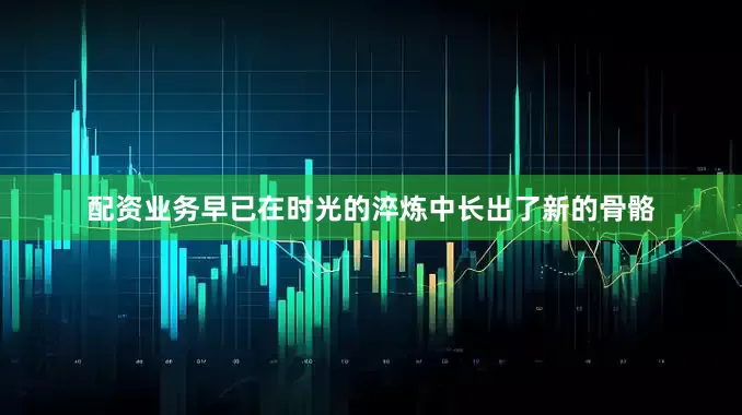 配资业务早已在时光的淬炼中长出了新的骨骼