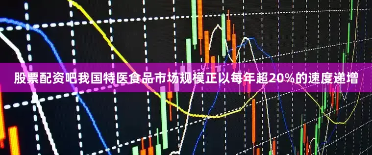 股票配资吧我国特医食品市场规模正以每年超20%的速度递增