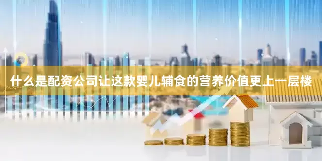 什么是配资公司让这款婴儿辅食的营养价值更上一层楼