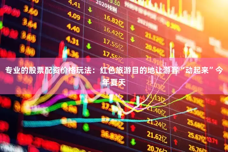 专业的股票配资价格玩法：红色旅游目的地让游客“动起来”今年夏天