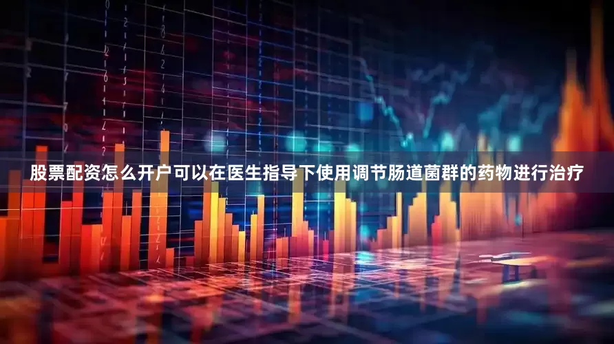 股票配资怎么开户可以在医生指导下使用调节肠道菌群的药物进行治疗