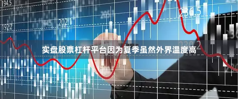 实盘股票杠杆平台因为夏季虽然外界温度高