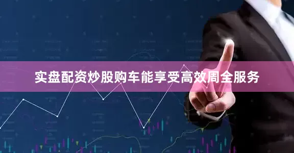 实盘配资炒股购车能享受高效周全服务