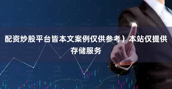 配资炒股平台皆本文案例仅供参考）本站仅提供存储服务
