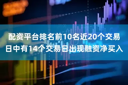 配资平台排名前10名近20个交易日中有14个交易日出现融资净买入