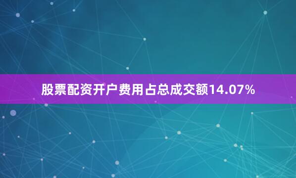 股票配资开户费用占总成交额14.07%
