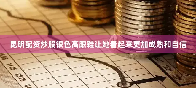 昆明配资炒股银色高跟鞋让她看起来更加成熟和自信