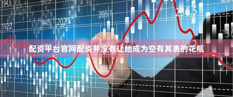 配资平台官网配资并没有让她成为空有其表的花瓶