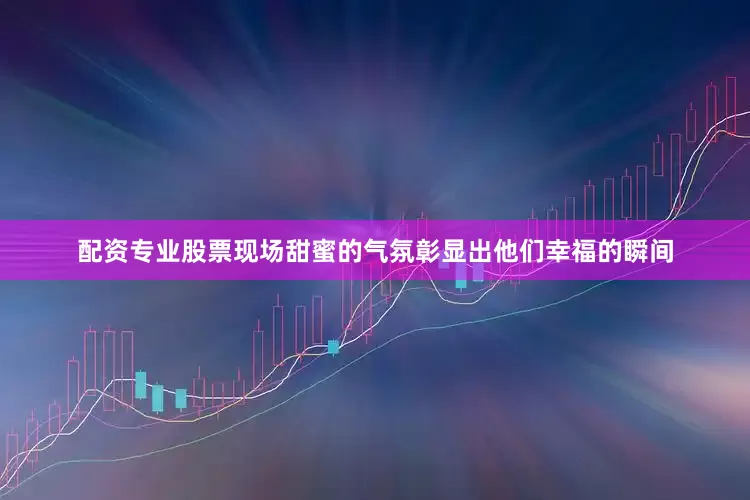 配资专业股票现场甜蜜的气氛彰显出他们幸福的瞬间