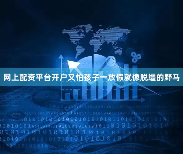网上配资平台开户又怕孩子一放假就像脱缰的野马