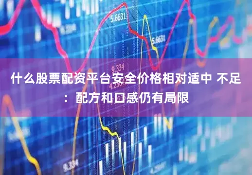 什么股票配资平台安全价格相对适中 不足：配方和口感仍有局限