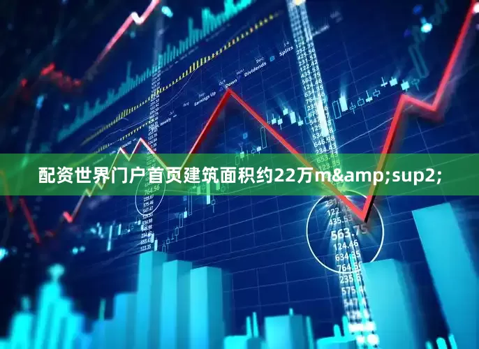 配资世界门户首页建筑面积约22万m&sup2;